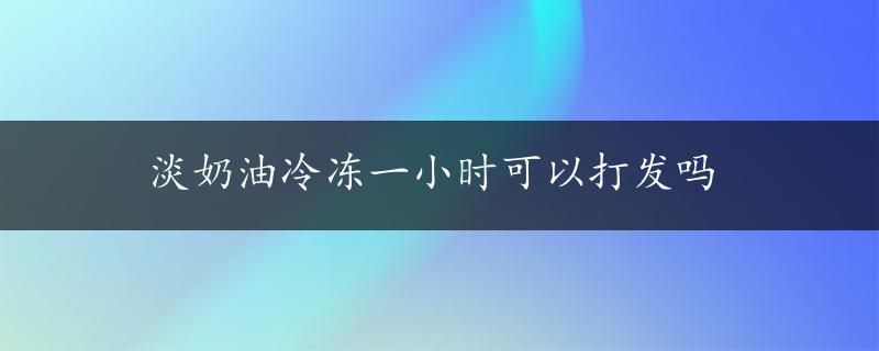 淡奶油冷冻一小时可以打发吗