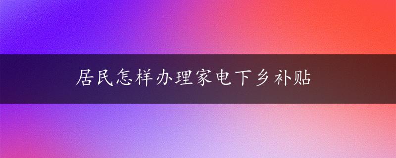 居民怎样办理家电下乡补贴