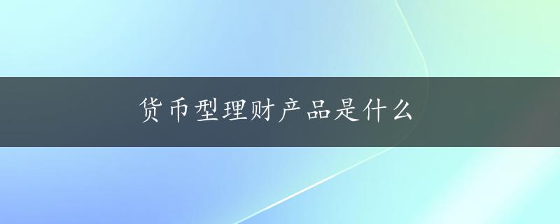 货币型理财产品是什么