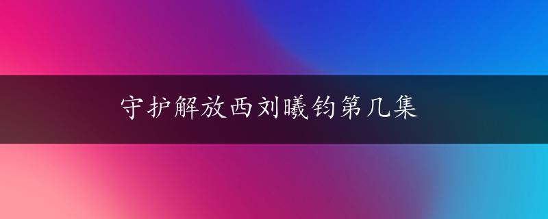 守护解放西刘曦钧第几集