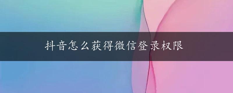 抖音怎么获得微信登录权限