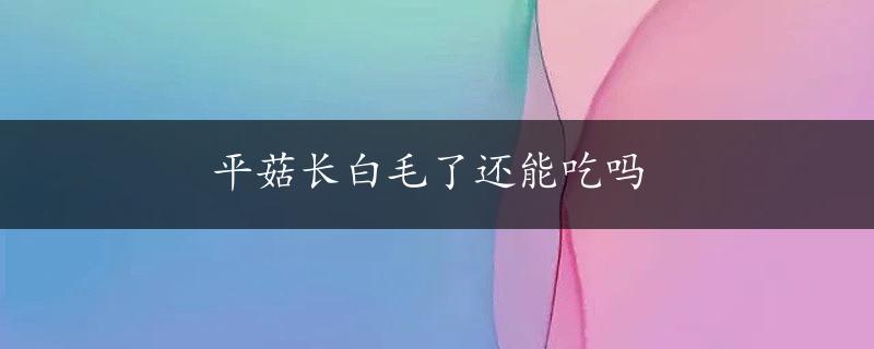 平菇长白毛了还能吃吗