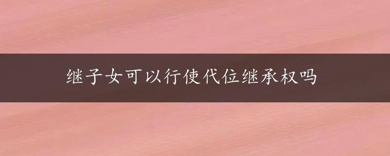 继子女可以行使代位继承权吗