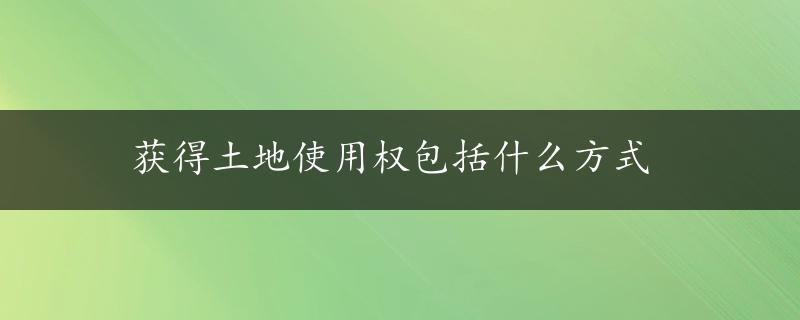 获得土地使用权包括什么方式