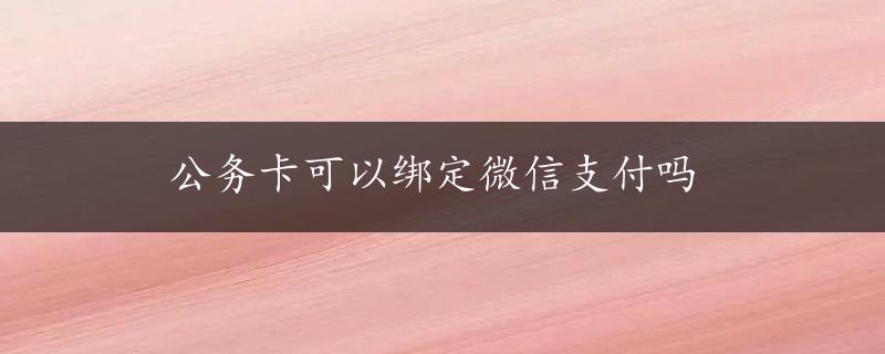 公务卡可以绑定微信支付吗