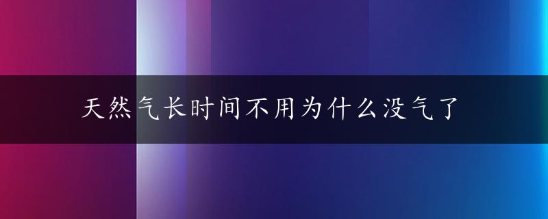 天然气长时间不用为什么没气了