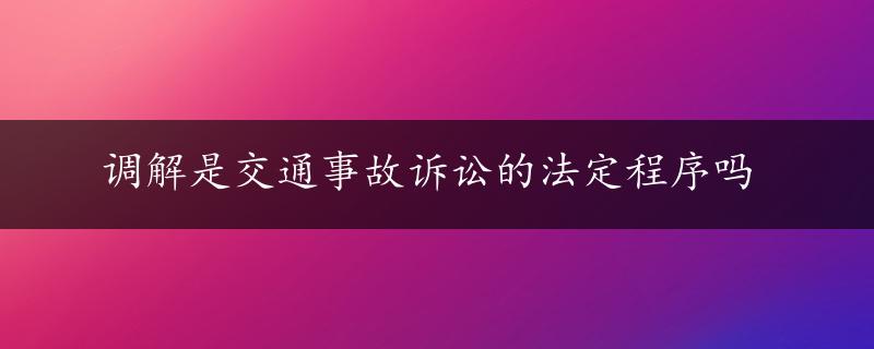 调解是交通事故诉讼的法定程序吗