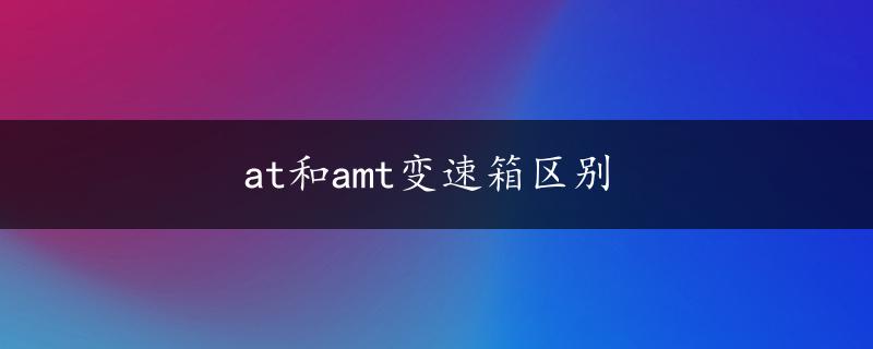 at和amt变速箱区别