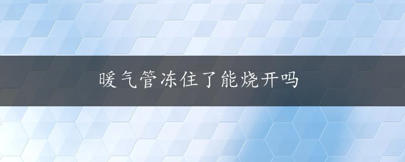 暖气管冻住了能烧开吗