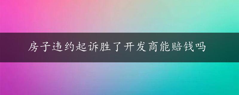 房子违约起诉胜了开发商能赔钱吗