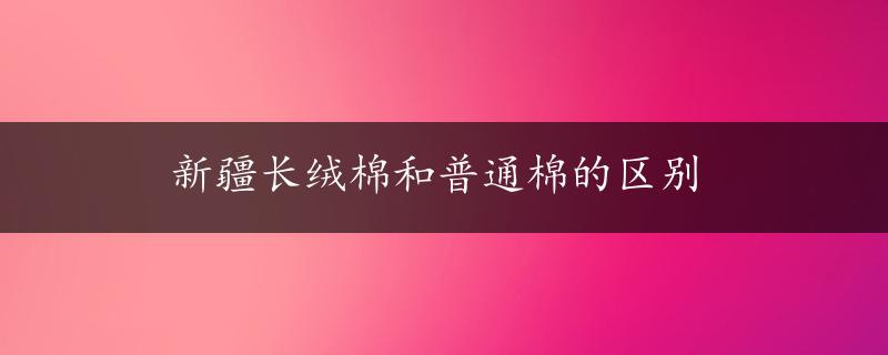 新疆长绒棉和普通棉的区别