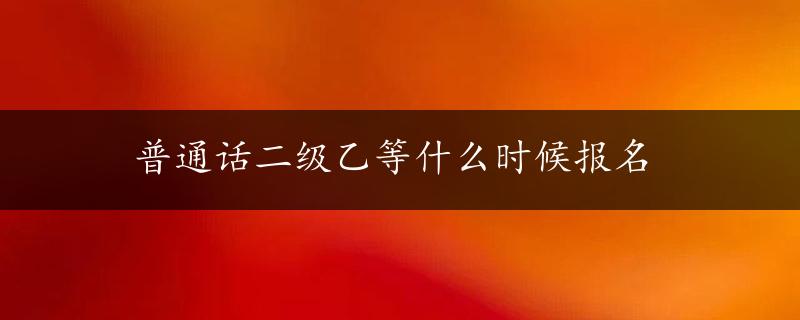 普通话二级乙等什么时候报名