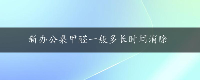 新办公桌甲醛一般多长时间消除