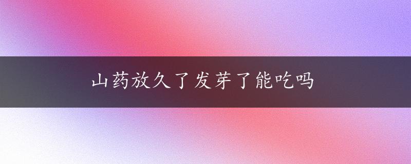 山药放久了发芽了能吃吗