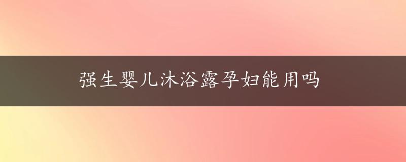 强生婴儿沐浴露孕妇能用吗