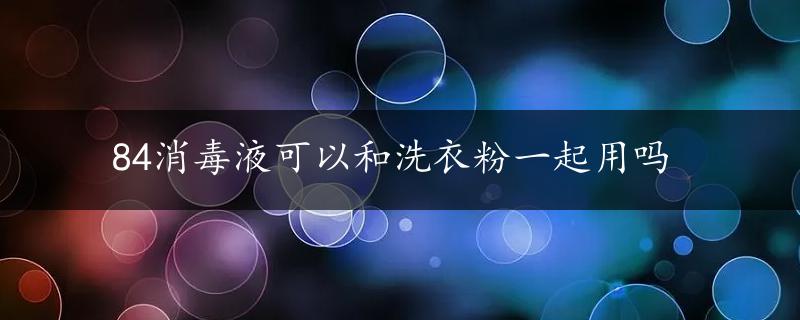 84消毒液可以和洗衣粉一起用吗