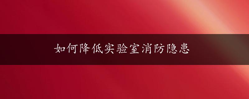 如何降低实验室消防隐患