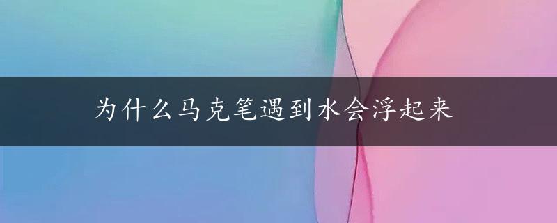 为什么马克笔遇到水会浮起来