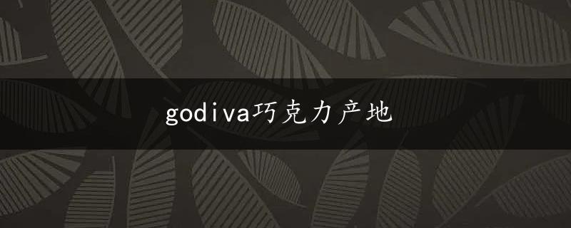 godiva巧克力产地