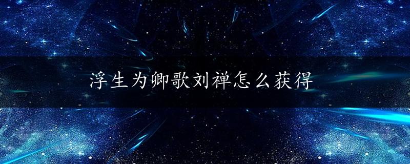 浮生为卿歌刘禅怎么获得