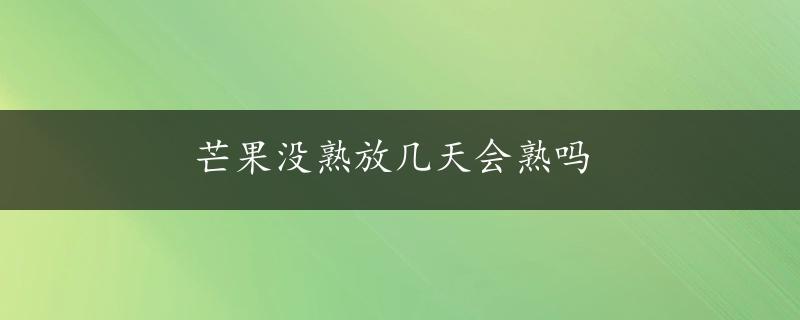 芒果没熟放几天会熟吗