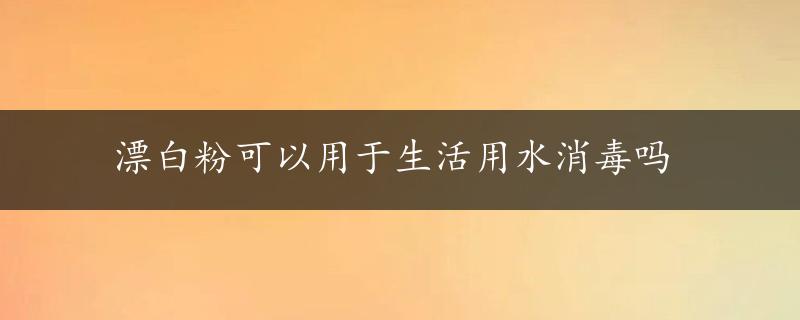 漂白粉可以用于生活用水消毒吗