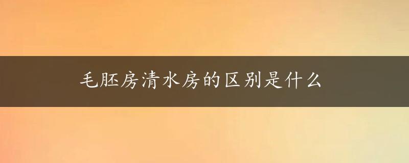 毛胚房清水房的区别是什么