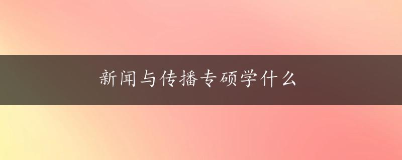 新闻与传播专硕学什么