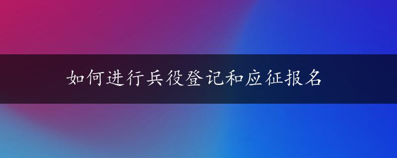 如何进行兵役登记和应征报名