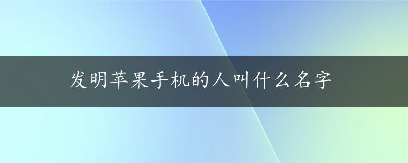 发明苹果手机的人叫什么名字