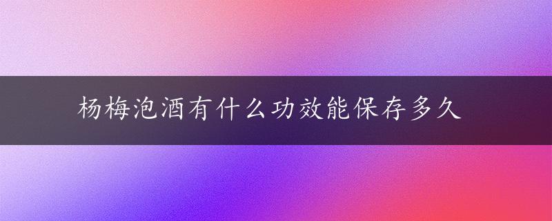 杨梅泡酒有什么功效能保存多久