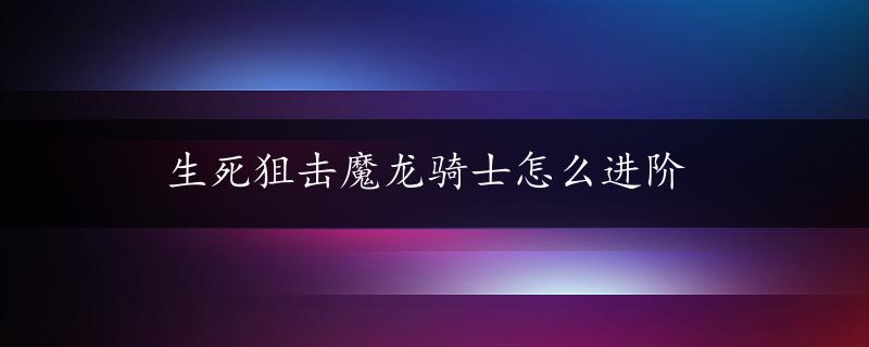 生死狙击魔龙骑士怎么进阶