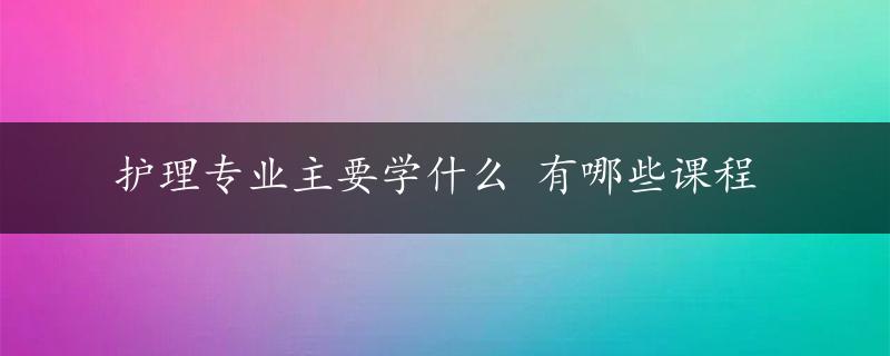 护理专业主要学什么 有哪些课程