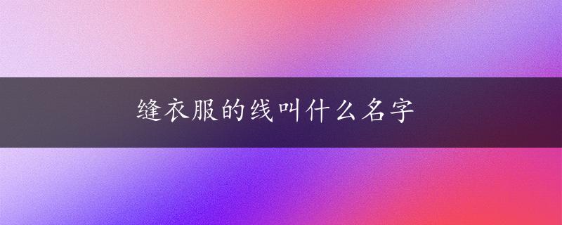 缝衣服的线叫什么名字