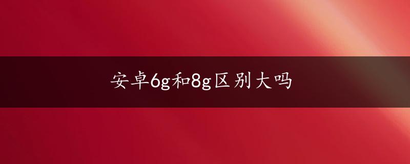 安卓6g和8g区别大吗