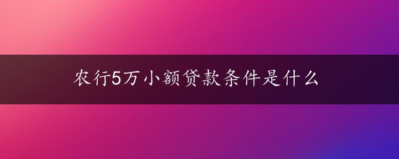 农行5万小额贷款条件是什么