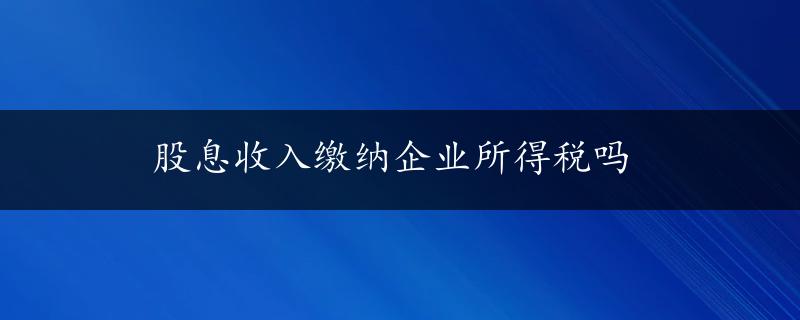 股息收入缴纳企业所得税吗