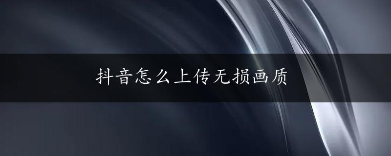 抖音怎么上传无损画质