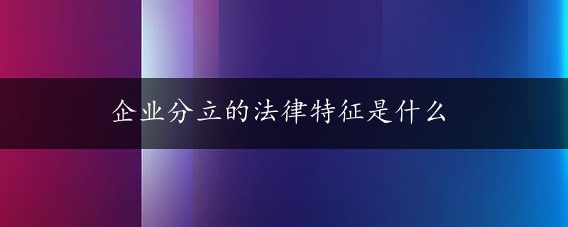 企业分立的法律特征是什么