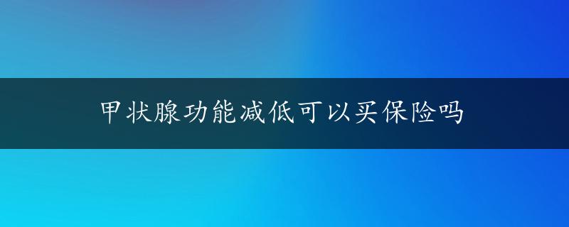 甲状腺功能减低可以买保险吗