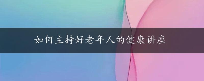 如何主持好老年人的健康讲座