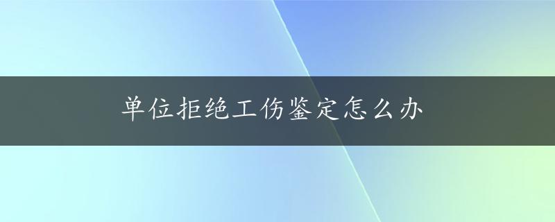 单位拒绝工伤鉴定怎么办