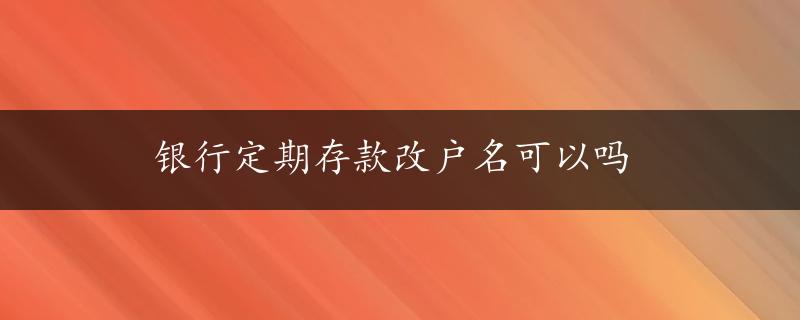 银行定期存款改户名可以吗