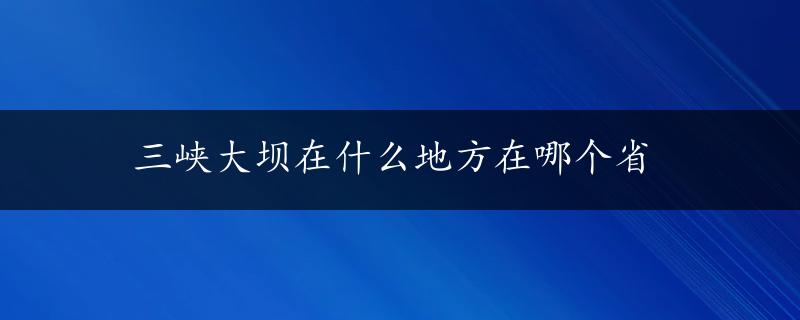 三峡大坝在什么地方在哪个省