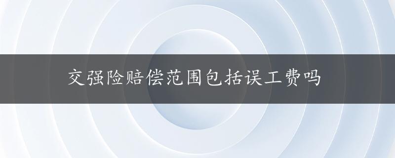 交强险赔偿范围包括误工费吗