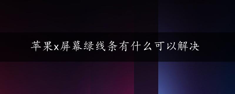 苹果x屏幕绿线条有什么可以解决