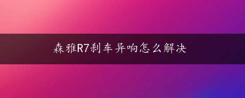 森雅R7刹车异响怎么解决