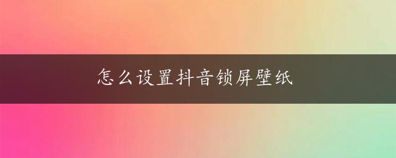 怎么设置抖音锁屏壁纸