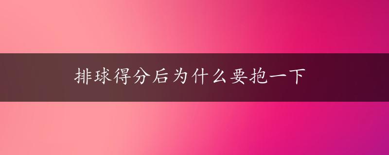 排球得分后为什么要抱一下