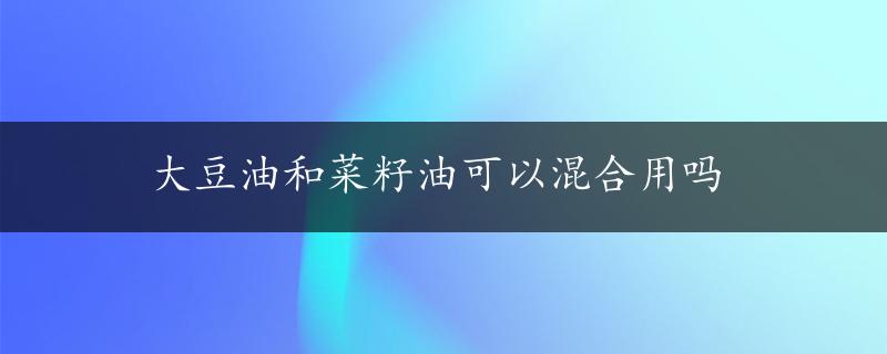 大豆油和菜籽油可以混合用吗